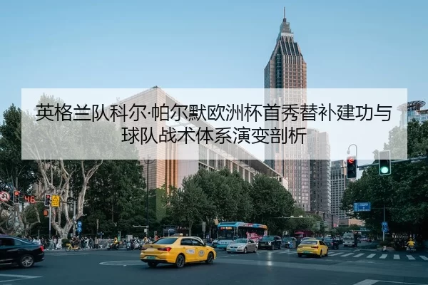 英格兰队科尔·帕尔默欧洲杯首秀替补建功与球队战术体系演变剖析