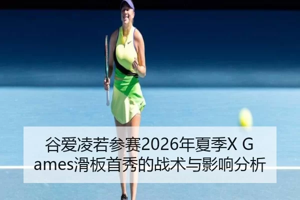 谷爱凌若参赛2026年夏季X Games滑板首秀的战术与影响分析