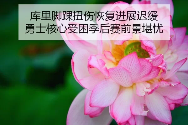 库里脚踝扭伤恢复进展迟缓 勇士核心受困季后赛前景堪忧